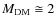 $M_{\rm DM} \cong 2$