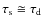 $\tau _{\rm s} \cong \tau _{\rm d}$