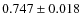 $ 0.747\pm0.018 $