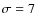 $\sigma =7$