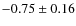 $ -0.75\pm 0.16$