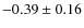 $ -0.39\pm 0.16$