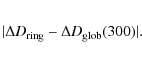 \begin{eqnarray*}\vert \Delta D_{{{\rm ring}}} - \Delta D_{{{\rm glob}}}(300) \vert .
\end{eqnarray*}