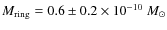 $M_{{{\rm ring}}} = 0.6 \pm 0.2\times 10^{-10}~M_{\odot}$