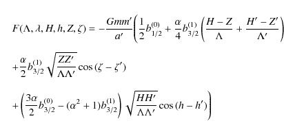 \begin{eqnarray*}&& F(\Lambda,\lambda,H,h,Z,\zeta) = - \frac{G m m'}{a'} \Bigg( ...
... \right) \sqrt{\frac{H H'}{\Lambda \Lambda'}} \cos{(h-h')}\Bigg)
\end{eqnarray*}