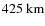 $425 ~{\rm km}$