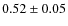 $0.52 \pm 0.05$