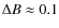 $\Delta B \approx 0.1$