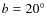 $b =
20^{\circ}$