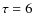 $\tau=6$