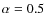 $\alpha = 0.5$