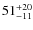 $
51_{\rm - 11}^{+ 20}$