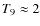 $T_9 \approx 2$