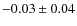 $ -0.03 \pm0.04 $
