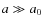 $a\gg a_0$