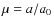 $\mu=a/a_0$