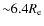 ${\sim} 6.4R_{\rm e}$