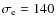 $\sigma_{\rm e}=140$