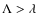 $\Lambda>\lambda$