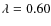$\lambda = 0.60 $
