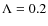 $\Lambda =0.2$