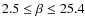 $ 2.5 \leq \beta \leq 25.4 $