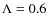 $\Lambda=0.6$
