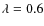 $\lambda =0.6$