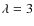 $\lambda =3$