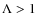 $\Lambda > 1$