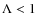 $\Lambda <1$