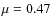 $\mu=0.47$