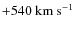 $+540~\rm km~s^{-1}$