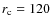 $r_{\rm c}=120$