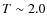 $T\sim2.0$