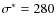 $\sigma^*=280$