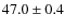 $ 47.0 \pm 0.4$
