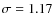$\sigma = 1.17$
