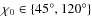 $\chi_0\in\{45^\circ,120^\circ \}$