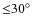 ${\le} 30^\circ$