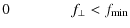 $\displaystyle 0 ~~~~~~~~~~~~~~~~
f_{\perp}<f_{\rm min}$