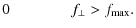 $\displaystyle 0 ~~~~~~~~~~~~~~~~
f_{\perp}>f_{\rm max} .$