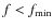 $f <
f_{\rm min}$