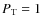 $P_{\rm T} = 1$