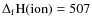 $\Delta_{\rm f}{\rm H}({\rm ion}) = 507$