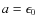 $a=\epsilon_0$