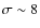 $\sigma \sim 8$