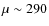 $\mu \sim 290$