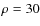 $\rho = 30$