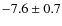 $-7.6 \pm0.7$